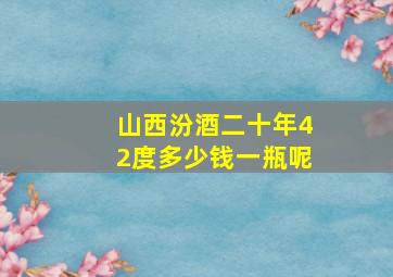 山西汾酒二十年42度多少钱一瓶呢