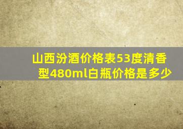 山西汾酒价格表53度清香型480ml白瓶价格是多少