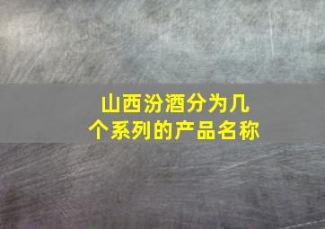 山西汾酒分为几个系列的产品名称