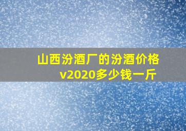 山西汾酒厂的汾酒价格v2020多少钱一斤