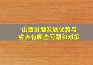 山西汾酒发展优势与劣势有哪些问题和对策