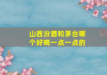 山西汾酒和茅台哪个好喝一点一点的