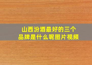 山西汾酒最好的三个品牌是什么呢图片视频