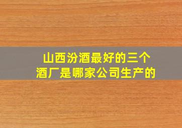 山西汾酒最好的三个酒厂是哪家公司生产的