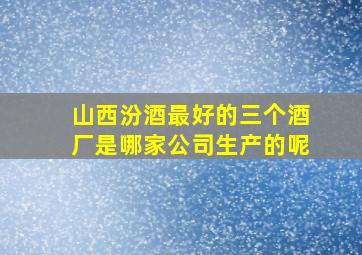 山西汾酒最好的三个酒厂是哪家公司生产的呢