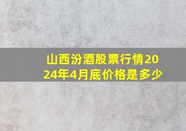 山西汾酒股票行情2024年4月底价格是多少