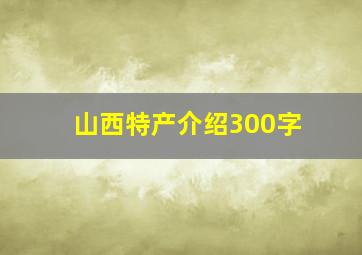 山西特产介绍300字