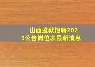 山西监狱招聘2025公告岗位表最新消息