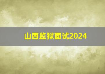 山西监狱面试2024