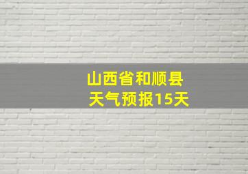 山西省和顺县天气预报15天