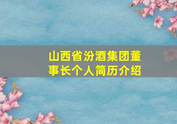 山西省汾酒集团董事长个人简历介绍