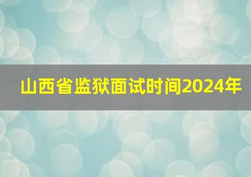 山西省监狱面试时间2024年