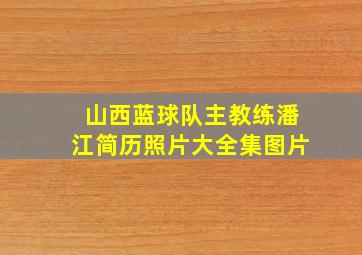 山西蓝球队主教练潘江简历照片大全集图片