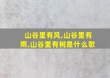 山谷里有风,山谷里有雨,山谷里有树是什么歌