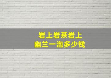 岩上岩茶岩上幽兰一泡多少钱