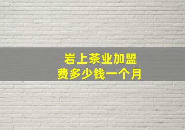 岩上茶业加盟费多少钱一个月