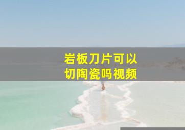 岩板刀片可以切陶瓷吗视频