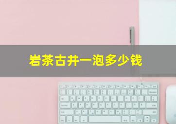 岩茶古井一泡多少钱