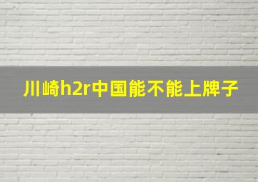 川崎h2r中国能不能上牌子