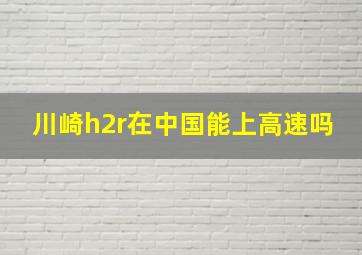 川崎h2r在中国能上高速吗