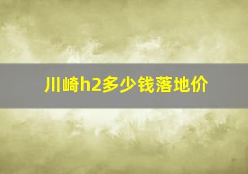 川崎h2多少钱落地价