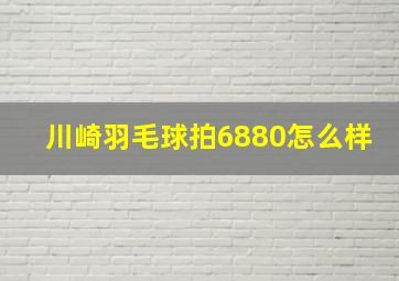 川崎羽毛球拍6880怎么样