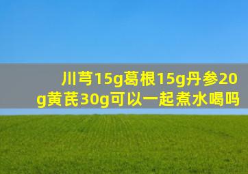 川芎15g葛根15g丹参20g黄芪30g可以一起煮水喝吗