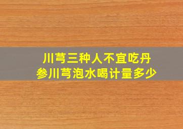 川芎三种人不宜吃丹参川芎泡水喝计量多少