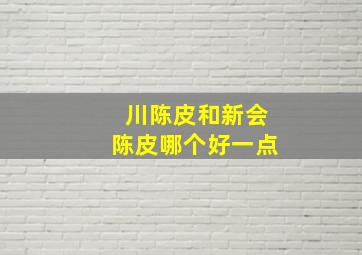 川陈皮和新会陈皮哪个好一点