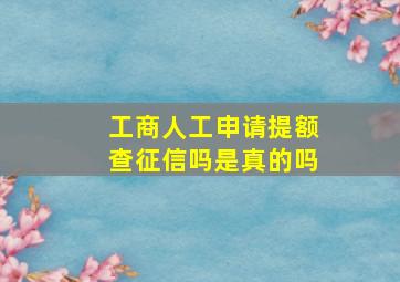 工商人工申请提额查征信吗是真的吗