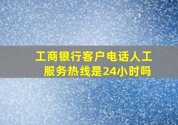 工商银行客户电话人工服务热线是24小时吗