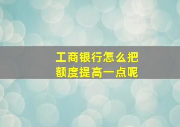 工商银行怎么把额度提高一点呢