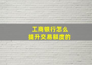 工商银行怎么提升交易额度的