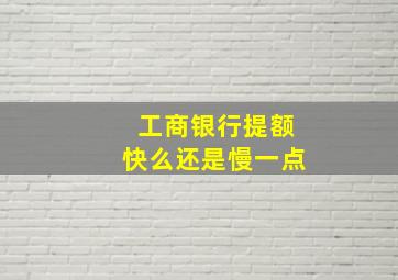 工商银行提额快么还是慢一点