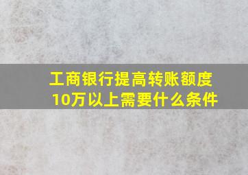 工商银行提高转账额度10万以上需要什么条件