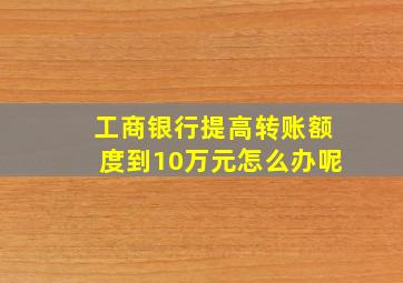 工商银行提高转账额度到10万元怎么办呢