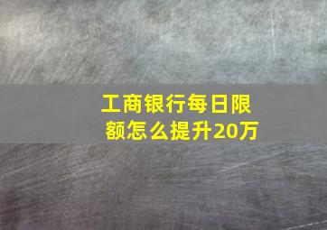 工商银行每日限额怎么提升20万