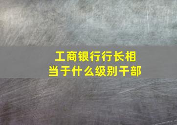 工商银行行长相当于什么级别干部