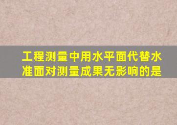 工程测量中用水平面代替水准面对测量成果无影响的是