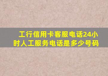 工行信用卡客服电话24小时人工服务电话是多少号码