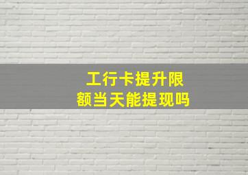 工行卡提升限额当天能提现吗