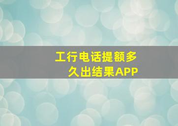 工行电话提额多久出结果APP