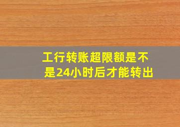 工行转账超限额是不是24小时后才能转出