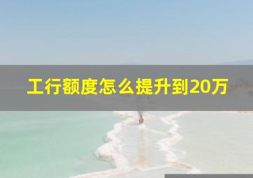 工行额度怎么提升到20万