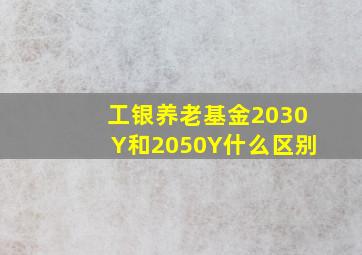 工银养老基金2030Y和2050Y什么区别