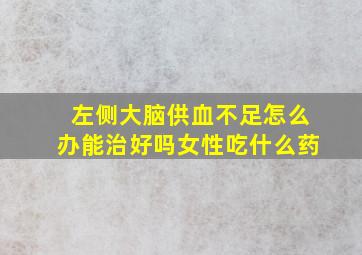 左侧大脑供血不足怎么办能治好吗女性吃什么药