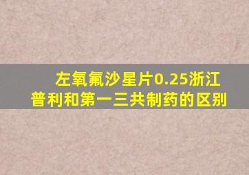 左氧氟沙星片0.25浙江普利和第一三共制药的区别