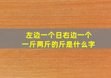 左边一个日右边一个一斤两斤的斤是什么字