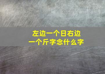 左边一个日右边一个斤字念什么字