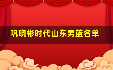 巩晓彬时代山东男篮名单